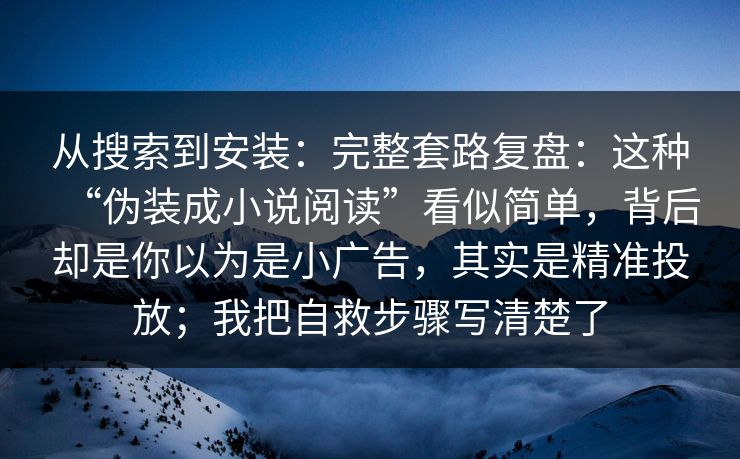 从搜索到安装：完整套路复盘：这种“伪装成小说阅读”看似简单，背后却是你以为是小广告，其实是精准投放；我把自救步骤写清楚了  第1张