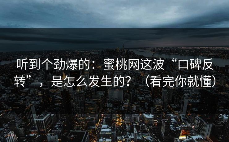 听到个劲爆的：蜜桃网这波“口碑反转”，是怎么发生的？（看完你就懂）