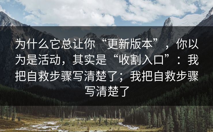 为什么它总让你“更新版本”，你以为是活动，其实是“收割入口”：我把自救步骤写清楚了；我把自救步骤写清楚了