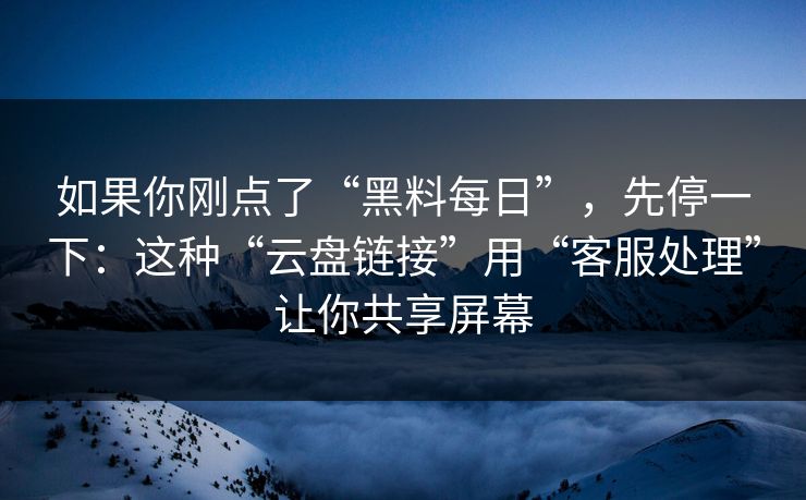 如果你刚点了“黑料每日”，先停一下：这种“云盘链接”用“客服处理”让你共享屏幕
