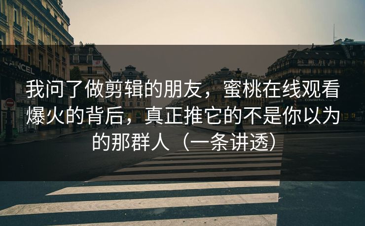 我问了做剪辑的朋友，蜜桃在线观看爆火的背后，真正推它的不是你以为的那群人（一条讲透）  第1张