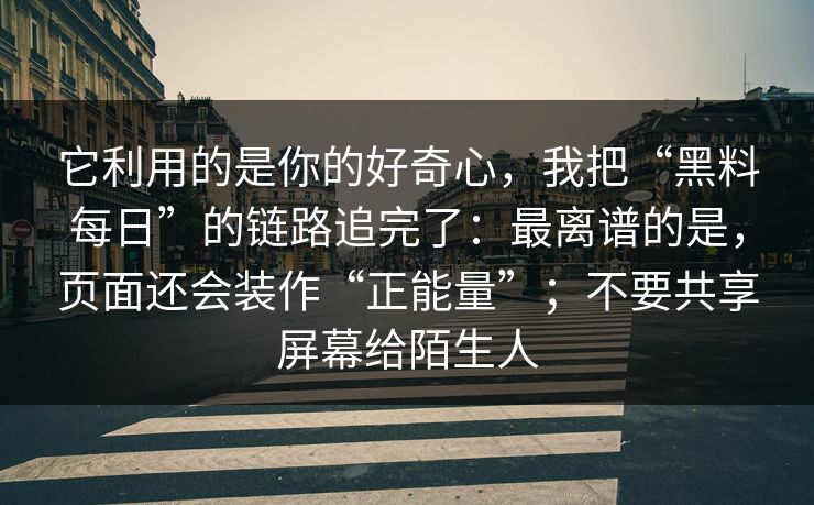它利用的是你的好奇心,我把“黑料每日”的链路追完了:最离谱的是,页面还会装作“正能量”;不要共享屏幕给陌生人 第1张 它利用的是你的好奇心,我把“黑料每日”的链路追完了:最离谱的是,页面还会装作“正能量”;不要共享屏幕给陌生人 第1张
