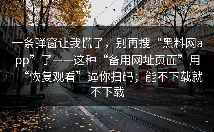一条弹窗让我慌了，别再搜“黑料网app”了——这种“备用网址页面”用“恢复观看”逼你扫码；能不下载就不下载