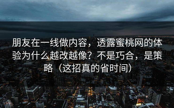 朋友在一线做内容,透露蜜桃网的体验为什么越改越像?不是巧合,是策略(这招真的省时间) 朋友在一线做内容,透露蜜桃网的体验为什么越改越像?不是巧合,是策略(这招真的省时间)